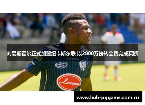 刘易斯霍尔正式加盟纽卡斯尔联 以2800万镑转会费完成买断 刘易斯霍尔正式加盟纽卡斯尔联 以2800万镑转会费完成买断